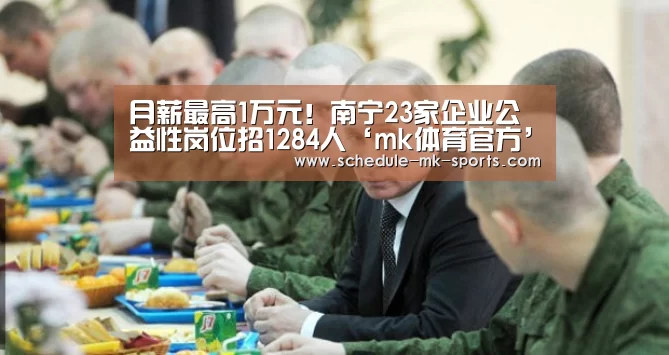 月薪最高1万元!南宁23家企业公益性岗位招1284人‘mk体育官方’(图1) mk体育官方