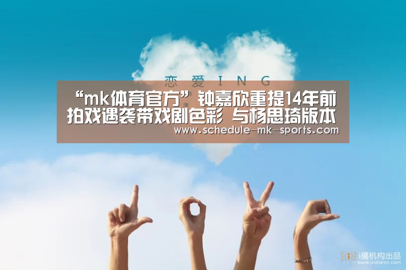 “mk体育官方”钟嘉欣重提14年前拍戏遇袭带戏剧色彩 与杨思琦版本有出入(图1) mk体育官方