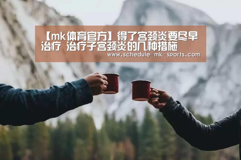 【mk体育官方】得了宫颈炎要尽早治疗 治疗子宫颈炎的几种措施(图3) mk体育