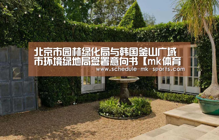 北京市园林绿化局与韩国釜山广域市环境绿地局签署意向书【mk体育】(图1) mk体育
