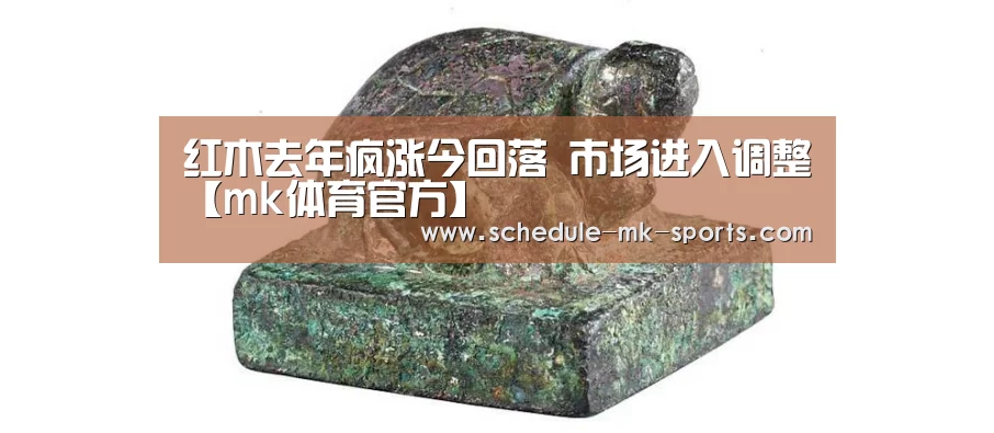 红木去年疯涨今回落 市场进入调整【mk体育官方】(图1) mk体育