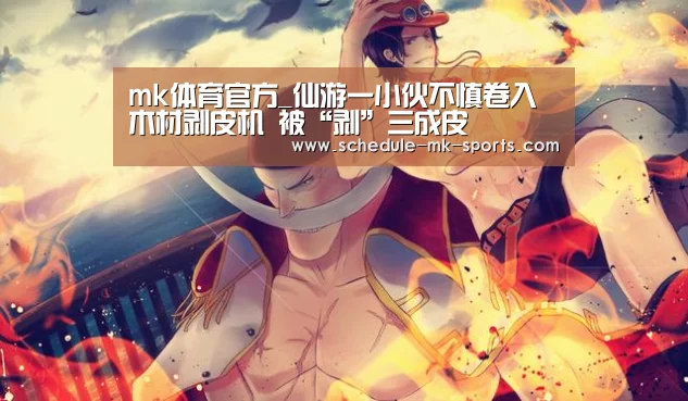 mk体育官方_仙游一小伙不慎卷入木材剥皮机 被“剥”三成皮(图2) mk体育