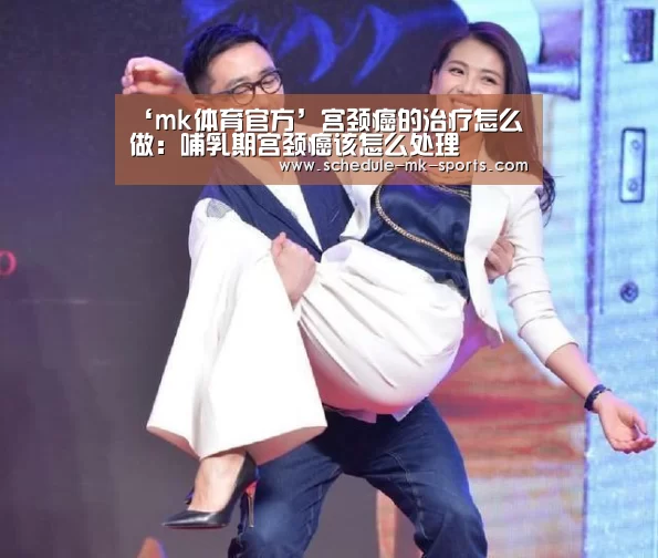 ‘mk体育官方’宫颈癌的治疗怎么做:哺乳期宫颈癌该怎么处理(图2) mk体育官方