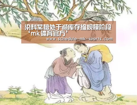 染料紫檀处于减库存缩规模阶段‘mk体育官方’(图2) mk体育
