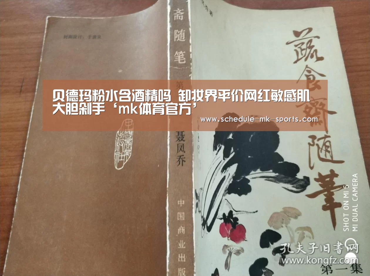 贝德玛粉水含酒精吗 卸妆界平价网红敏感肌大胆剁手‘mk体育官方’(图1) mk体育官方